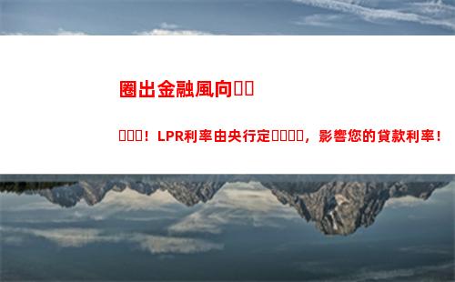 房貸利率降至歷史最低，轉換至LPR更劃算！